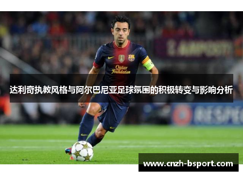 达利奇执教风格与阿尔巴尼亚足球氛围的积极转变与影响分析