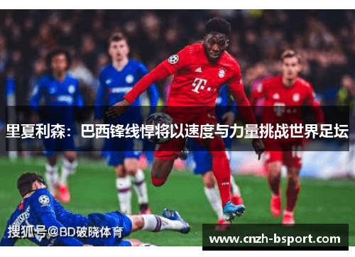 里夏利森:巴西锋线悍将以速度与力量挑战世界足坛 里夏利森:巴西锋线悍将以速度与力量挑战世界足坛