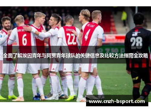全面了解埃因青年与阿贾青年球队的关键信息及比较方法指南全攻略