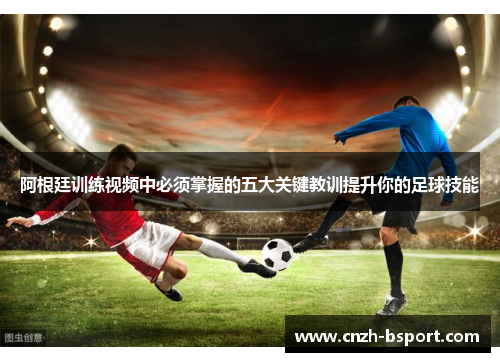 阿根廷训练视频中必须掌握的五大关键教训提升你的足球技能