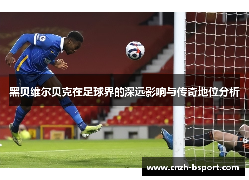 黑贝维尔贝克在足球界的深远影响与传奇地位分析 黑贝维尔贝克在足球界的深远影响与传奇地位分析