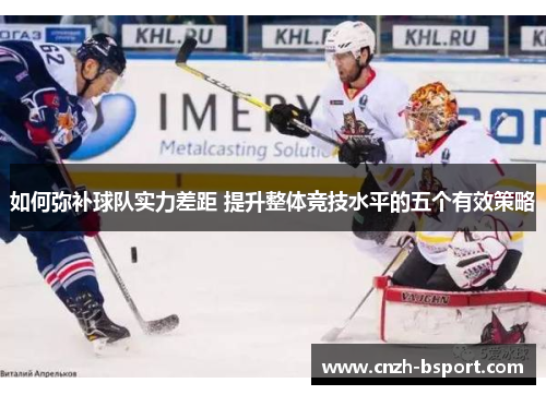 如何弥补球队实力差距 提升整体竞技水平的五个有效策略 如何弥补球队实力差距 提升整体竞技水平的五个有效策略