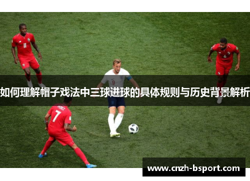 如何理解帽子戏法中三球进球的具体规则与历史背景解析