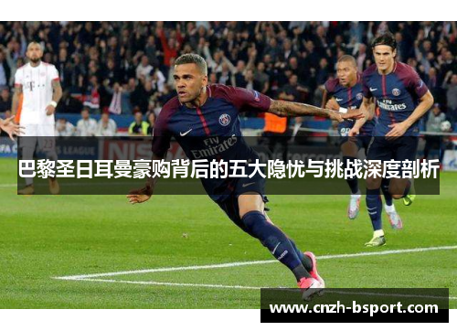 巴黎圣日耳曼豪购背后的五大隐忧与挑战深度剖析